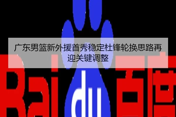 广东男篮新外援首秀稳定杜锋轮换思路再迎关键调整
