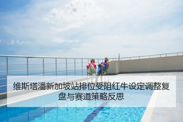维斯塔潘新加坡站排位受阻红牛设定调整复盘与赛道策略反思